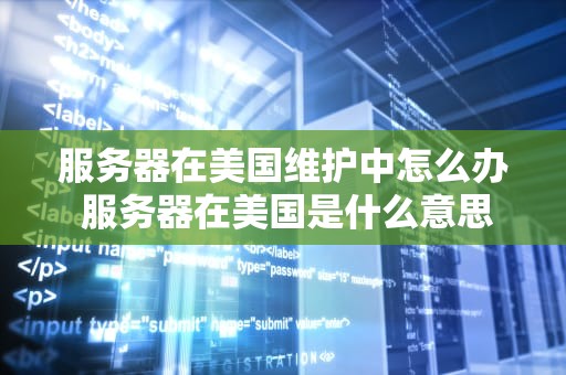 服务器在美国维护中怎么办 服务器在美国是什么意思