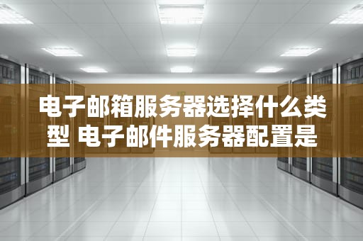 电子邮箱服务器选择什么类型 电子邮件服务器配置是什么
