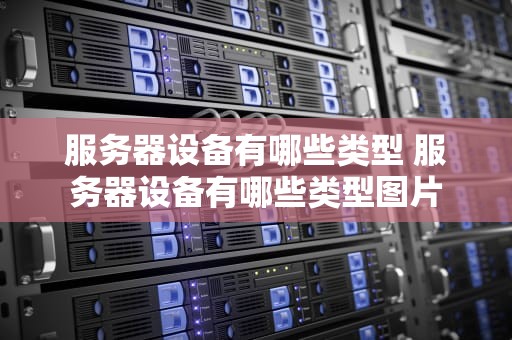 服务器设备有哪些类型 服务器设备有哪些类型图片