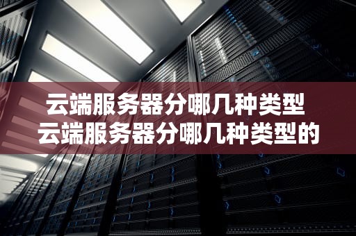 云端服务器分哪几种类型 云端服务器分哪几种类型的