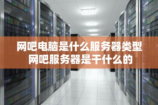 网吧电脑是什么服务器类型 网吧服务器是干什么的