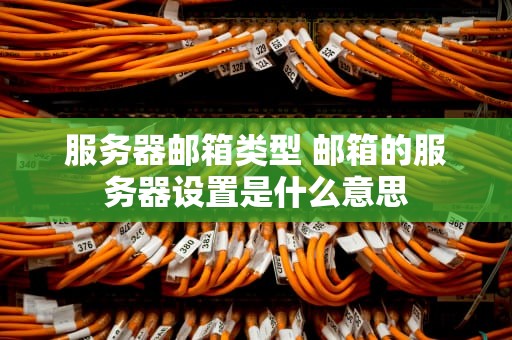 服务器邮箱类型 邮箱的服务器设置是什么意思