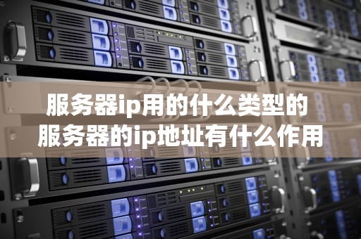 服务器ip用的什么类型的 服务器的ip地址有什么作用