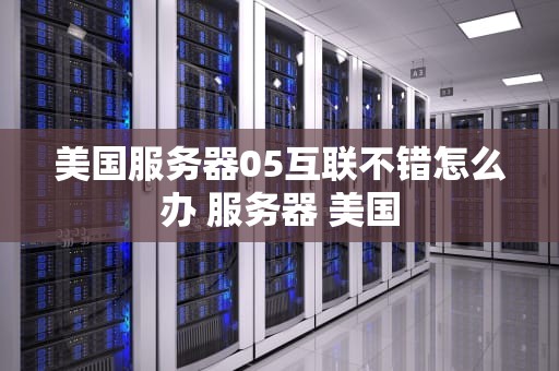 美国服务器05互联不错怎么办 服务器 美国