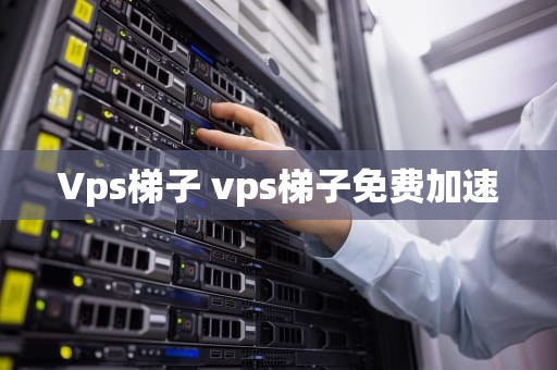 Vps梯子 vps梯子免费加速