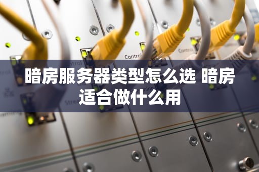 暗房服务器类型怎么选 暗房适合做什么用