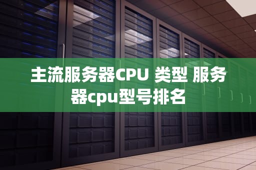 主流服务器CPU 类型 服务器cpu型号排名