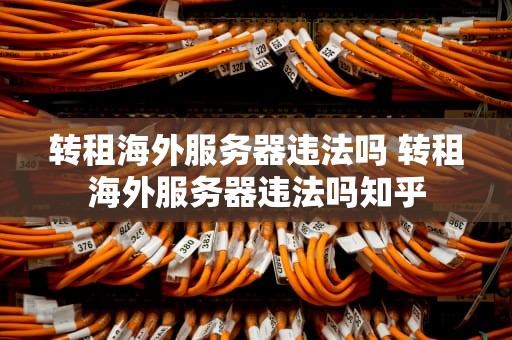 转租海外服务器违法吗 转租海外服务器违法吗知乎