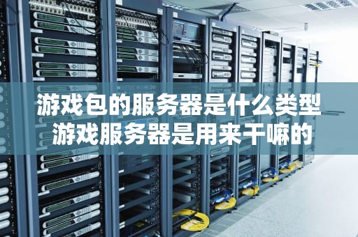 游戏包的服务器是什么类型 游戏服务器是用来干嘛的