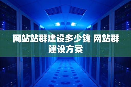 网站站群建设多少钱 网站群建设方案