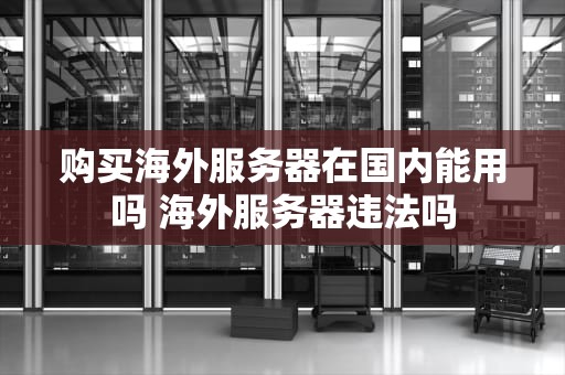 购买海外服务器在国内能用吗 海外服务器违法吗