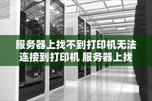 服务器上找不到打印机无法连接到打印机 服务器上找不到打印机无法连接到打印机怎么办