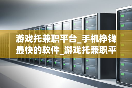 游戏托兼职平台_手机挣钱最快的软件_游戏托兼职平台：一种新型的线上工作方式