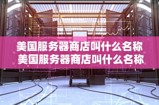 美国服务器商店叫什么名称 美国服务器商店叫什么名称好听
