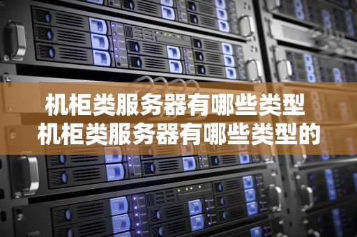 机柜类服务器有哪些类型 机柜类服务器有哪些类型的设备