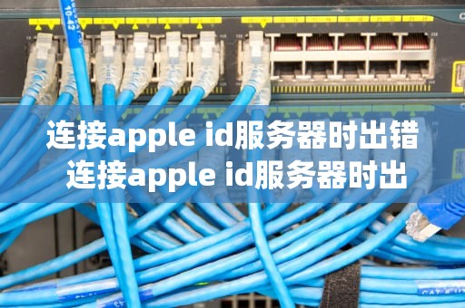 连接apple id服务器时出错 连接apple id服务器时出错什么意思