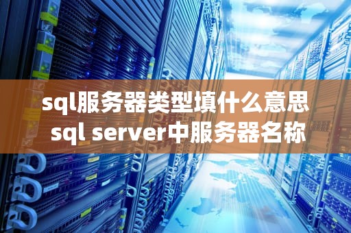 sql服务器类型填什么意思 sql server中服务器名称是什么
