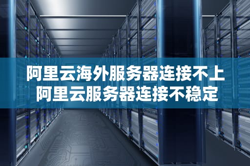 阿里云海外服务器连接不上 阿里云服务器连接不稳定