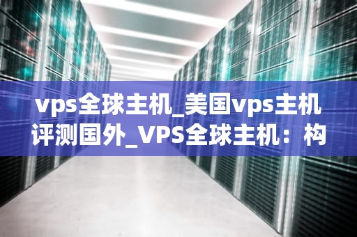 vps全球主机_美国vps主机评测国外_VPS全球主机：构建全球网络的基石