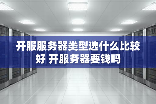 开服服务器类型选什么比较好 开服务器要钱吗