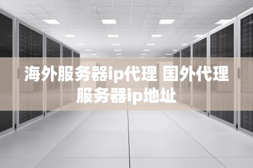 海外服务器ip代理 国外代理服务器ip地址