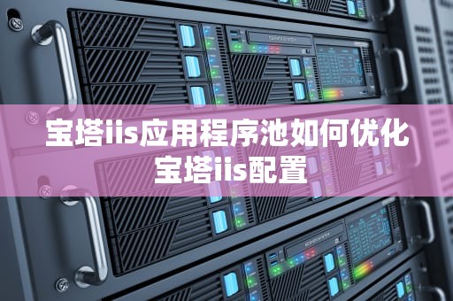 宝塔iis应用程序池如何优化 宝塔iis配置