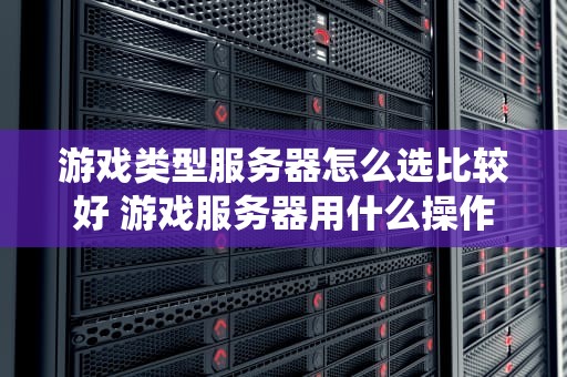 游戏类型服务器怎么选比较好 游戏服务器用什么操作系统