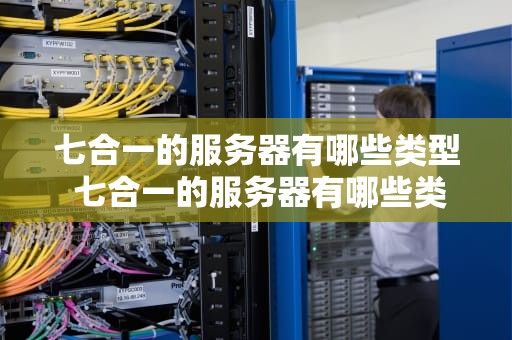 七合一的服务器有哪些类型 七合一的服务器有哪些类型和特点