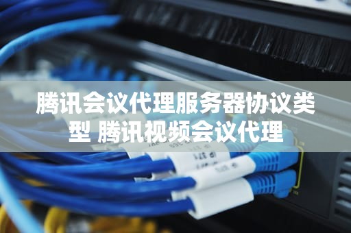 腾讯会议代理服务器协议类型 腾讯视频会议代理