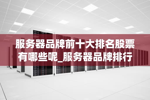 服务器品牌前十大排名股票有哪些呢_服务器品牌排行榜前十名_服务器品牌前十大排名股票分析