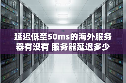 延迟低至50ms的海外服务器有没有 服务器延迟多少算好