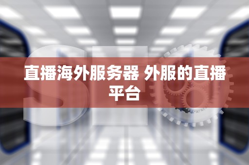 直播海外服务器 外服的直播平台