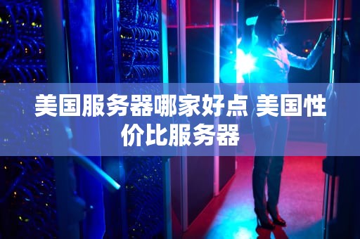 美国服务器哪家好点 美国性价比服务器