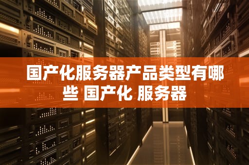 国产化服务器产品类型有哪些 国产化 服务器