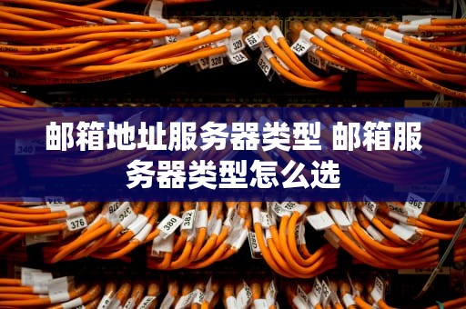 邮箱地址服务器类型 邮箱服务器类型怎么选
