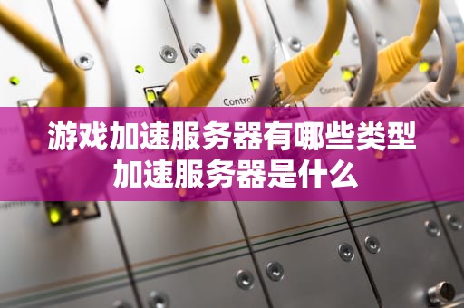 游戏加速服务器有哪些类型 加速服务器是什么