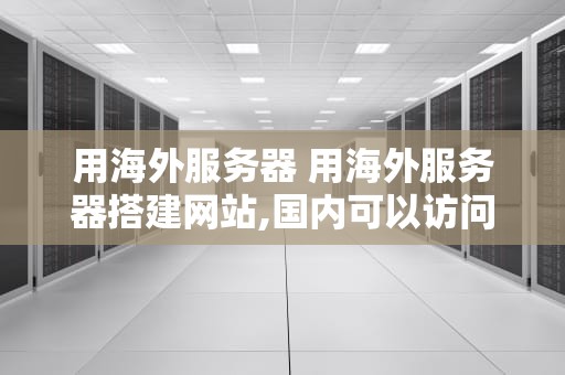 用海外服务器 用海外服务器搭建网站,国内可以访问吗