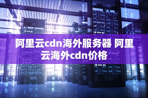 阿里云cdn海外服务器 阿里云海外cdn价格