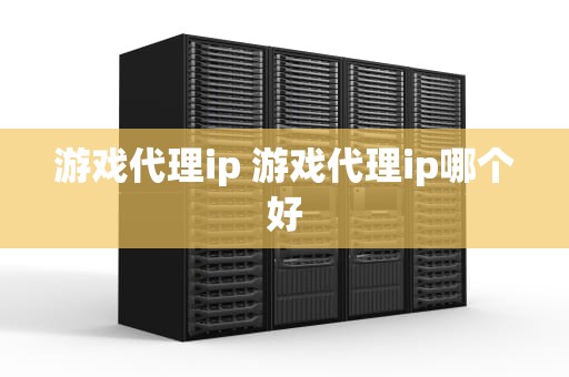 游戏代理ip 游戏代理ip哪个好