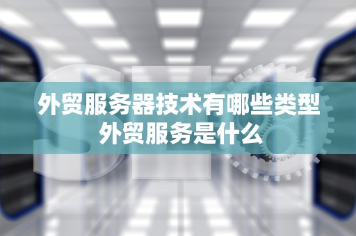 外贸服务器技术有哪些类型 外贸服务是什么