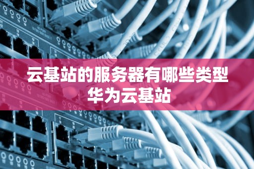 云基站的服务器有哪些类型 华为云基站