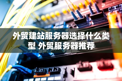 外贸建站服务器选择什么类型 外贸服务器推荐