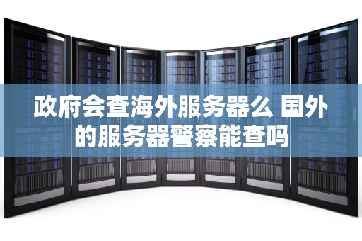 政府会查海外服务器么 国外的服务器警察能查吗