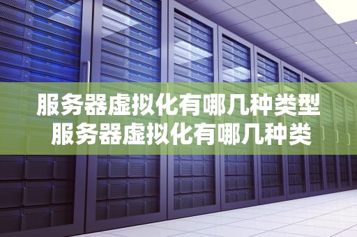 服务器虚拟化有哪几种类型 服务器虚拟化有哪几种类型的