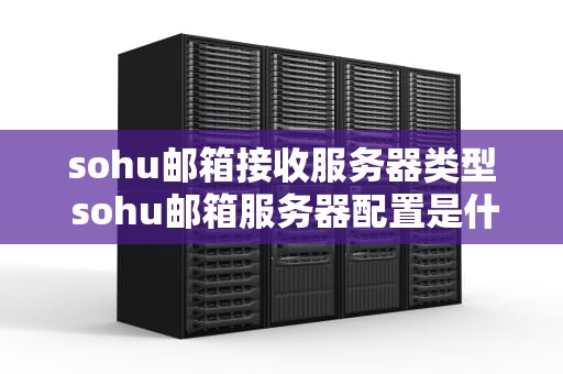 sohu邮箱接收服务器类型 sohu邮箱服务器配置是什么