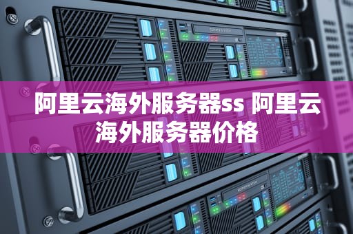 阿里云海外服务器ss 阿里云海外服务器价格