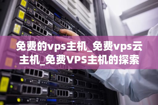 免费的vps主机_免费vps云主机_免费VPS主机的探索与应用