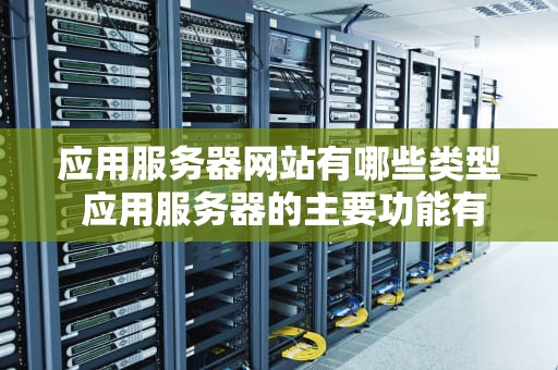 应用服务器网站有哪些类型 应用服务器的主要功能有哪些
