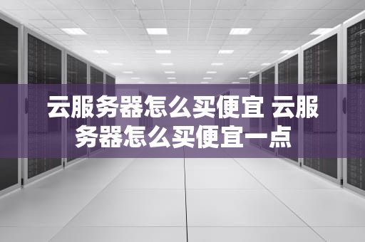 云服务器怎么买便宜 云服务器怎么买便宜一点