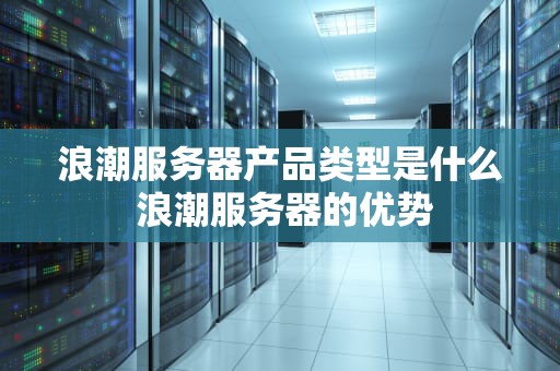 浪潮服务器产品类型是什么 浪潮服务器的优势